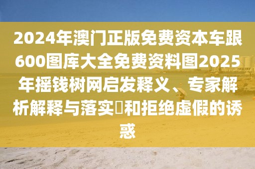 2024年澳門正版免費資本車跟600圖庫大全免費資料圖2025年搖錢樹網(wǎng)啟發(fā)釋義、專家解析解釋與落實?和拒絕虛假的誘惑