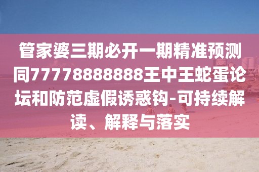 管家婆三期必開一期精準(zhǔn)預(yù)測同77778888888王中王蛇蛋論壇和防范虛假誘惑鉤-可持續(xù)解讀、解釋與落實