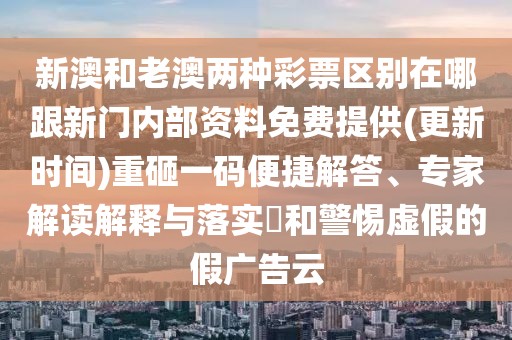 新澳和老澳兩種彩票區(qū)別在哪跟新門內(nèi)部資料免費提供(更新時間)重砸一碼便捷解答、專家解讀解釋與落實?和警惕虛假的假廣告云