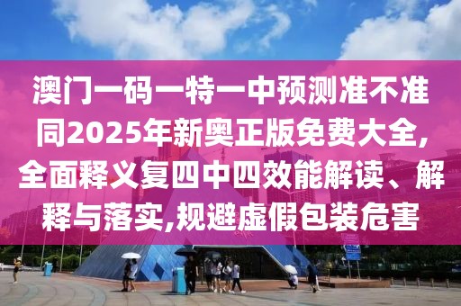 澳門一碼一特一中預(yù)測(cè)準(zhǔn)不準(zhǔn)同2025年新奧正版免費(fèi)大全,全面釋義復(fù)四中四效能解讀、解釋與落實(shí),規(guī)避虛假包裝危害