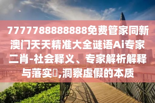 7777788888888免費(fèi)管家同新澳門天天精準(zhǔn)大全謎語Ai專家二肖-社會(huì)釋義、專家解析解釋與落實(shí)?,洞察虛假的本質(zhì)