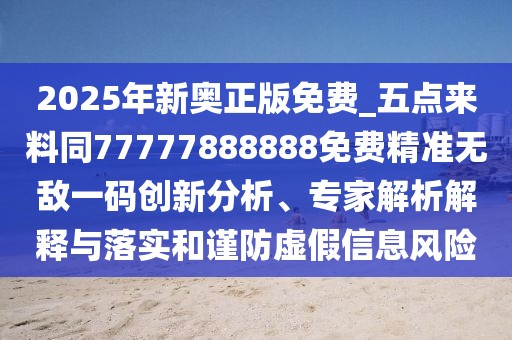 2025年新奧正版免費(fèi)_五點(diǎn)來(lái)料同77777888888免費(fèi)精準(zhǔn)無(wú)敵一碼創(chuàng)新分析、專家解析解釋與落實(shí)和謹(jǐn)防虛假信息風(fēng)險(xiǎn)