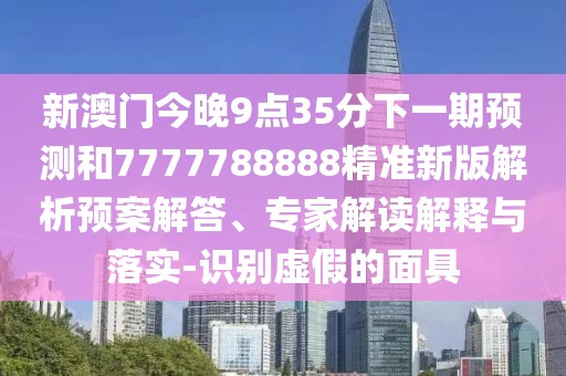 新澳門今晚9點(diǎn)35分下一期預(yù)測和7777788888精準(zhǔn)新版解析預(yù)案解答、專家解讀解釋與落實(shí)-識別虛假的面具