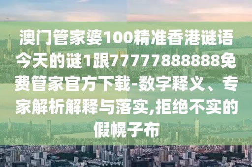 澳門(mén)管家婆100精準(zhǔn)香港謎語(yǔ)今天的謎1跟77777888888免費(fèi)管家官方下載-數(shù)字釋義、專家解析解釋與落實(shí),拒絕不實(shí)的假幌子布