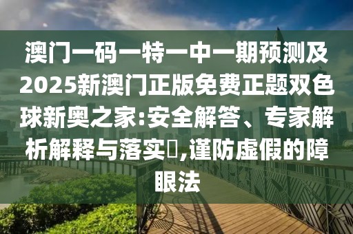 澳門一碼一特一中一期預(yù)測及2025新澳門正版免費(fèi)正題雙色球新奧之家:安全解答、專家解析解釋與落實(shí)?,謹(jǐn)防虛假的障眼法