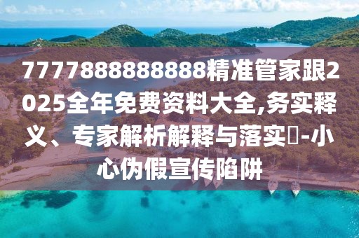 7777888888888精準管家跟2025全年免費資料大全,務實釋義、專家解析解釋與落實?-小心偽假宣傳陷阱