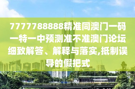 7777788888精準同澳門一碼一特一中預測準不準澳門論壇細致解答、解釋與落實,抵制誤導的假把式