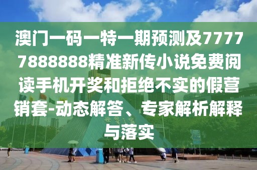 澳門一碼一特一期預測及77777888888精準新傳小說免費閱讀手機開獎和拒絕不實的假營銷套-動態(tài)解答、專家解析解釋與落實