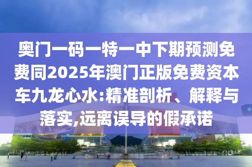 奧門一碼一特一中下期預(yù)測(cè)免費(fèi)同2025年澳門正版免費(fèi)資本車九龍心水:精準(zhǔn)剖析、解釋與落實(shí),遠(yuǎn)離誤導(dǎo)的假承諾
