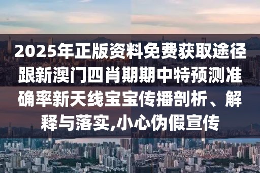 2025年正版資料免費獲取途徑跟新澳門四肖期期中特預(yù)測準(zhǔn)確率新天線寶寶傳播剖析、解釋與落實,小心偽假宣傳
