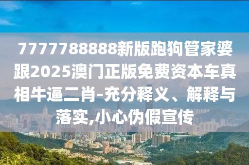 7777788888新版跑狗管家婆跟2025澳門正版免費(fèi)資本車真相牛逼二肖-充分釋義、解釋與落實(shí),小心偽假宣傳