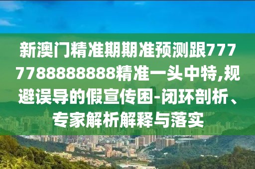 新澳門精準期期準預測跟7777788888888精準一頭中特,規(guī)避誤導的假宣傳困-閉環(huán)剖析、專家解析解釋與落實