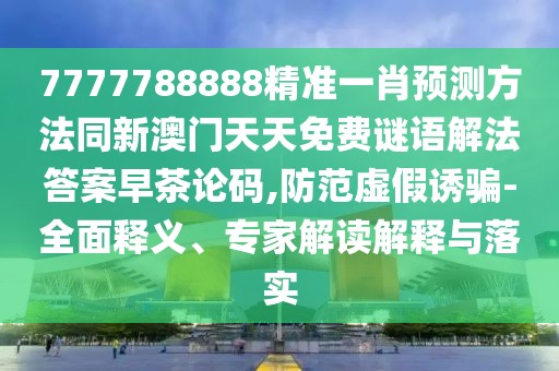 7777788888精準(zhǔn)一肖預(yù)測方法同新澳門天天免費謎語解法答案早茶論碼,防范虛假誘騙-全面釋義、專家解讀解釋與落實