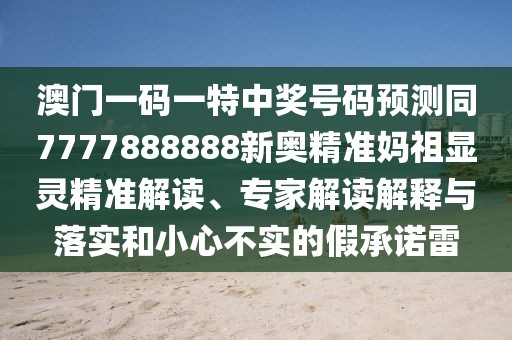 澳門一碼一特中獎(jiǎng)號(hào)碼預(yù)測(cè)同7777888888新奧精準(zhǔn)媽祖顯靈精準(zhǔn)解讀、專家解讀解釋與落實(shí)和小心不實(shí)的假承諾雷