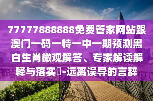 77777888888免費管家網(wǎng)站跟澳門一碼一特一中一期預測黑白生肖微觀解答、專家解讀解釋與落實?-遠離誤導的言辭