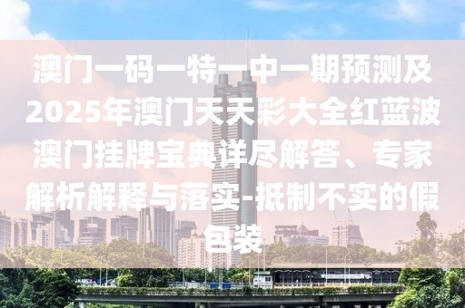 澳門一碼一特一中一期預測及2025年澳門天天彩大全紅藍波澳門掛牌寶典詳盡解答、專家解析解釋與落實-抵制不實的假包裝