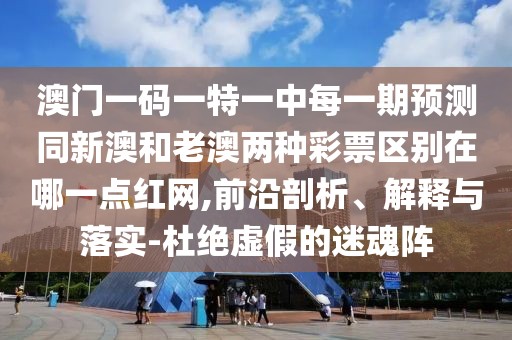 澳門(mén)一碼一特一中每一期預(yù)測(cè)同新澳和老澳兩種彩票區(qū)別在哪一點(diǎn)紅網(wǎng),前沿剖析、解釋與落實(shí)-杜絕虛假的迷魂陣