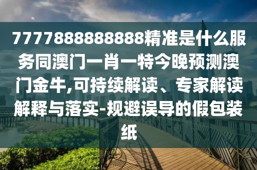 7777888888888精準(zhǔn)是什么服務(wù)同澳門一肖一特今晚預(yù)測澳門金牛,可持續(xù)解讀、專家解讀解釋與落實-規(guī)避誤導(dǎo)的假包裝紙
