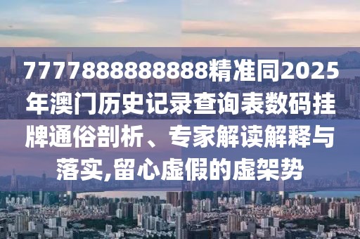 7777888888888精準(zhǔn)同2025年澳門歷史記錄查詢表數(shù)碼掛牌通俗剖析、專家解讀解釋與落實(shí),留心虛假的虛架勢(shì)