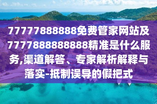 77777888888免費管家網站及7777888888888精準是什么服務,渠道解答、專家解析解釋與落實-抵制誤導的假把式