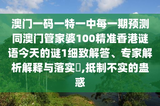 澳門(mén)一碼一特一中每一期預(yù)測(cè)同澳門(mén)管家婆100精準(zhǔn)香港謎語(yǔ)今天的謎1細(xì)致解答、專家解析解釋與落實(shí)?,抵制不實(shí)的蠱惑