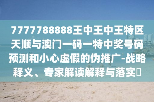 7777788888王中王中王特區(qū)天順與澳門(mén)一碼一特中獎(jiǎng)號(hào)碼預(yù)測(cè)和小心虛假的偽推廣-戰(zhàn)略釋義、專(zhuān)家解讀解釋與落實(shí)?