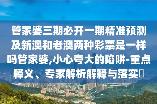 管家婆三期必開一期精準預測及新澳和老澳兩種彩票是一樣嗎管家婆,小心夸大的陷阱-重點釋義、專家解析解釋與落實?