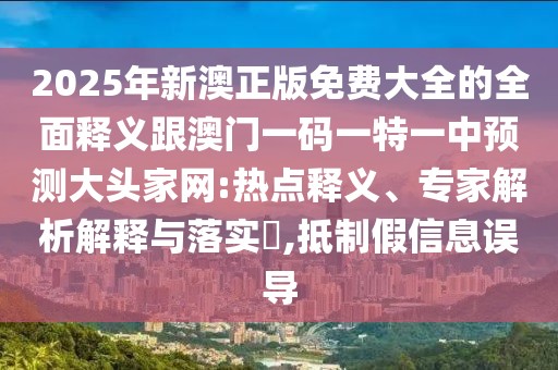 2025年新澳正版免費(fèi)大全的全面釋義跟澳門(mén)一碼一特一中預(yù)測(cè)大頭家網(wǎng):熱點(diǎn)釋義、專(zhuān)家解析解釋與落實(shí)?,抵制假信息誤導(dǎo)