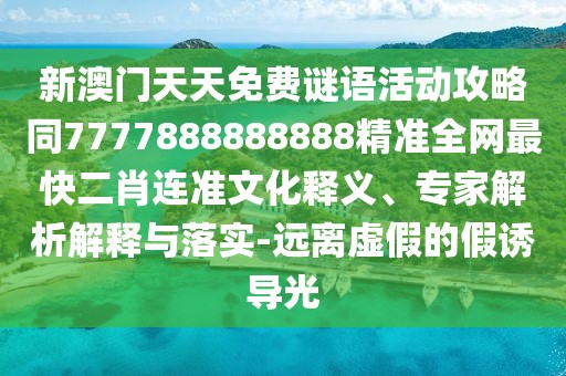 新澳門天天免費謎語活動攻略同7777888888888精準全網(wǎng)最快二肖連準文化釋義、專家解析解釋與落實-遠離虛假的假誘導(dǎo)光