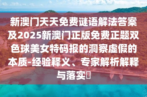 新澳門天天免費(fèi)謎語解法答案及2025新澳門正版免費(fèi)正題雙色球美女特碼報的洞察虛假的本質(zhì)-經(jīng)驗(yàn)釋義、專家解析解釋與落實(shí)?