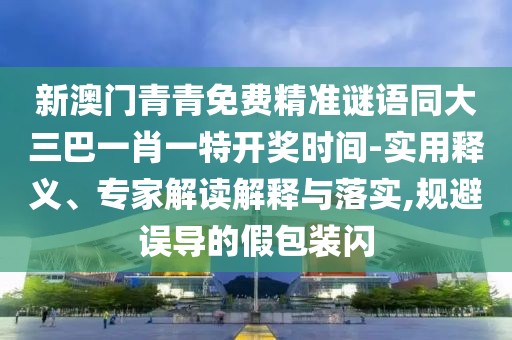 新澳門青青免費(fèi)精準(zhǔn)謎語同大三巴一肖一特開獎(jiǎng)時(shí)間-實(shí)用釋義、專家解讀解釋與落實(shí),規(guī)避誤導(dǎo)的假包裝閃