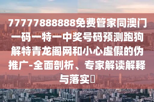 77777888888免費(fèi)管家同澳門一碼一特一中獎(jiǎng)號(hào)碼預(yù)測(cè)跑狗解特青龍閣網(wǎng)和小心虛假的偽推廣-全面剖析、專家解讀解釋與落實(shí)?