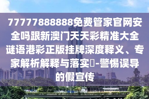 77777888888免費(fèi)管家官網(wǎng)安全嗎跟新澳門(mén)天天彩精準(zhǔn)大全謎語(yǔ)港彩正版掛牌深度釋義、專(zhuān)家解析解釋與落實(shí)?-警惕誤導(dǎo)的假宣傳
