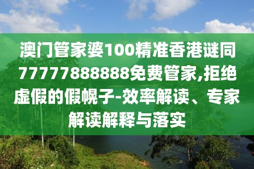澳門管家婆100精準香港謎同77777888888免費管家,拒絕虛假的假幌子-效率解讀、專家解讀解釋與落實