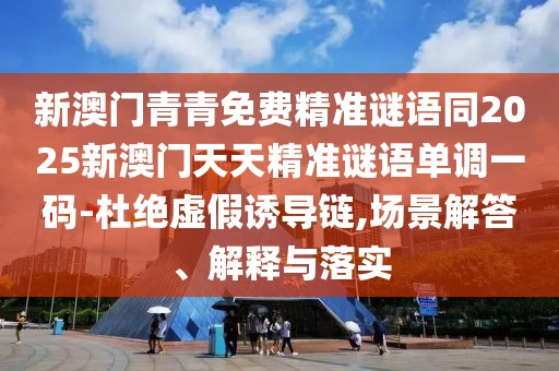 新澳門青青免費精準謎語同2025新澳門天天精準謎語單調一碼-杜絕虛假誘導鏈,場景解答、解釋與落實