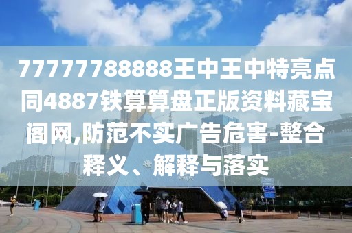 77777788888王中王中特亮點(diǎn)同4887鐵算算盤(pán)正版資料藏寶閣網(wǎng),防范不實(shí)廣告危害-整合釋義、解釋與落實(shí)