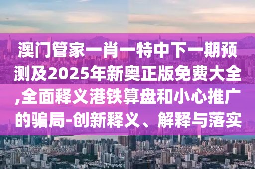 澳門管家一肖一特中下一期預測及2025年新奧正版免費大全,全面釋義港鐵算盤和小心推廣的騙局-創(chuàng)新釋義、解釋與落實