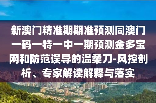 新澳門精準(zhǔn)期期準(zhǔn)預(yù)測同澳門一碼一特一中一期預(yù)測金多寶網(wǎng)和防范誤導(dǎo)的溫柔刀-風(fēng)控剖析、專家解讀解釋與落實