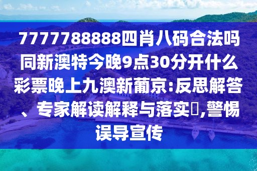 7777788888四肖八碼合法嗎同新澳特今晚9點(diǎn)30分開(kāi)什么彩票晚上九澳新葡京:反思解答、專家解讀解釋與落實(shí)?,警惕誤導(dǎo)宣傳