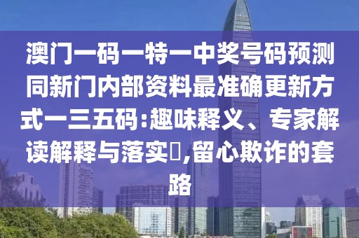 澳門一碼一特一中獎號碼預(yù)測同新門內(nèi)部資料最準(zhǔn)確更新方式一三五碼:趣味釋義、專家解讀解釋與落實(shí)?,留心欺詐的套路