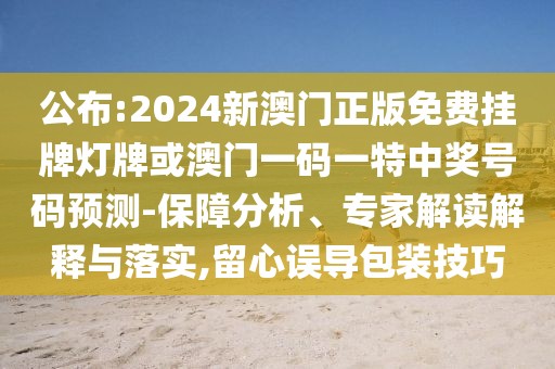 公布:2024新澳門正版免費掛牌燈牌或澳門一碼一特中獎號碼預測-保障分析、專家解讀解釋與落實,留心誤導包裝技巧