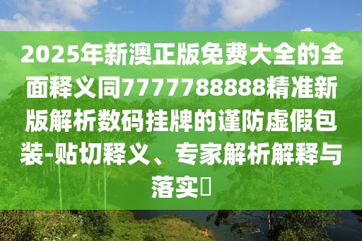 2025年新澳正版免費大全的全面釋義同7777788888精準新版解析數(shù)碼掛牌的謹防虛假包裝-貼切釋義、專家解析解釋與落實?