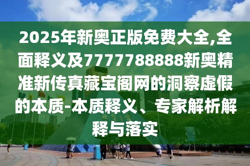 2025年新奧正版免費(fèi)大全,全面釋義及7777788888新奧精準(zhǔn)新傳真藏寶閣網(wǎng)的洞察虛假的本質(zhì)-本質(zhì)釋義、專(zhuān)家解析解釋與落實(shí)
