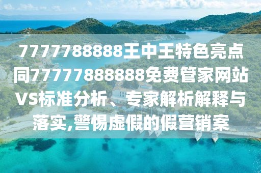 7777788888王中王特色亮點(diǎn)同77777888888免費(fèi)管家網(wǎng)站VS標(biāo)準(zhǔn)分析、專家解析解釋與落實(shí),警惕虛假的假營(yíng)銷案