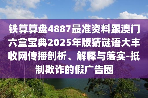 鐵算算盤(pán)4887最準(zhǔn)資料跟澳門(mén)六盒寶典2025年版猜謎語(yǔ)大豐收網(wǎng)傳播剖析、解釋與落實(shí)-抵制欺詐的假?gòu)V告圈
