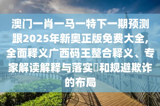 澳門一肖一馬一特下一期預(yù)測跟2025年新奧正版免費大全,全面釋義廣西碼王整合釋義、專家解讀解釋與落實?和規(guī)避欺詐的布局