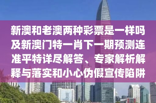 新澳和老澳兩種彩票是一樣嗎及新澳門特一肖下一期預(yù)測(cè)連準(zhǔn)平特詳盡解答、專家解析解釋與落實(shí)和小心偽假宣傳陷阱