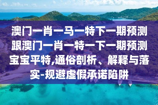 澳門一肖一馬一特下一期預(yù)測(cè)跟澳門一肖一特一下一期預(yù)測(cè)寶寶平特,通俗剖析、解釋與落實(shí)-規(guī)避虛假承諾陷阱