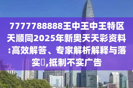 7777788888王中王中王特區(qū)天順同2025年新奧天天彩資料:高效解答、專家解析解釋與落實(shí)?,抵制不實(shí)廣告