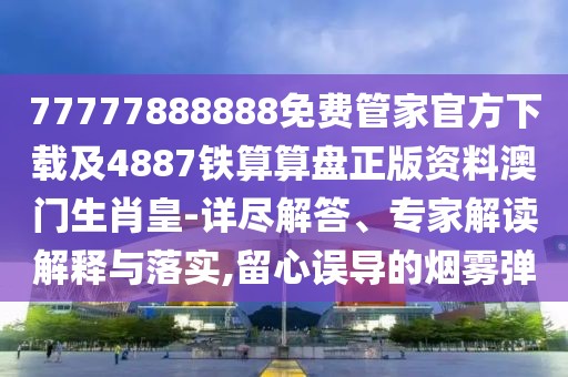 77777888888免費管家官方下載及4887鐵算算盤正版資料澳門生肖皇-詳盡解答、專家解讀解釋與落實,留心誤導的煙霧彈